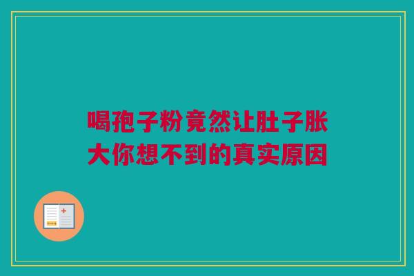 喝孢子粉竟然让肚子胀大你想不到的真实原因