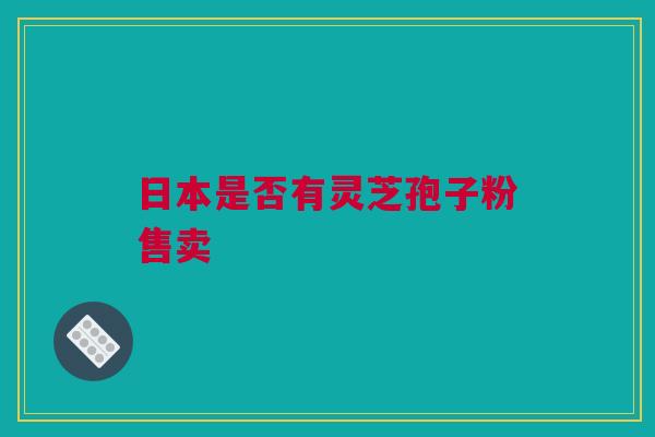 日本是否有灵芝孢子粉售卖