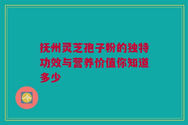 抚州灵芝孢子粉的独特功效与营养价值你知道多少