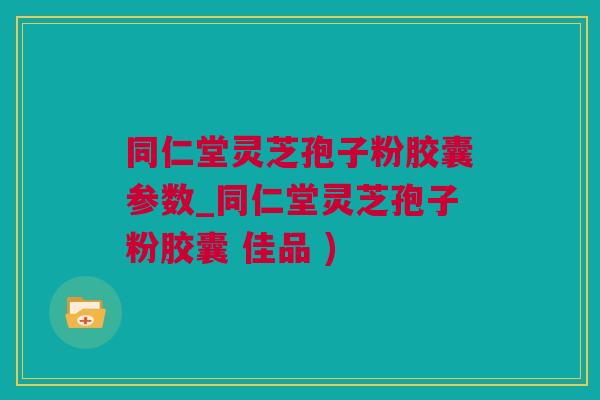 同仁堂灵芝孢子粉胶囊参数_同仁堂灵芝孢子粉胶囊 佳品 )