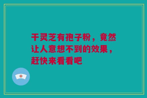 干灵芝有孢子粉，竟然让人意想不到的效果，赶快来看看吧