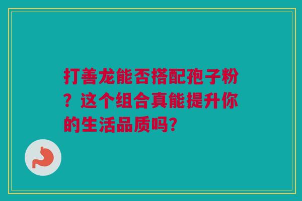 打善龙能否搭配孢子粉？这个组合真能提升你的生活品质吗？