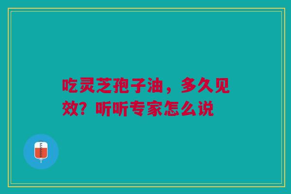 吃灵芝孢子油，多久见效？听听专家怎么说