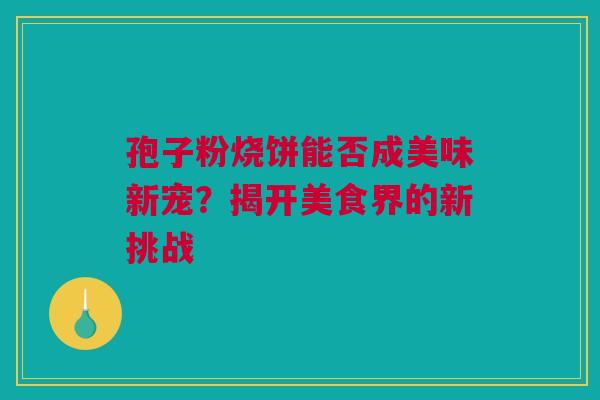 孢子粉烧饼能否成美味新宠？揭开美食界的新挑战