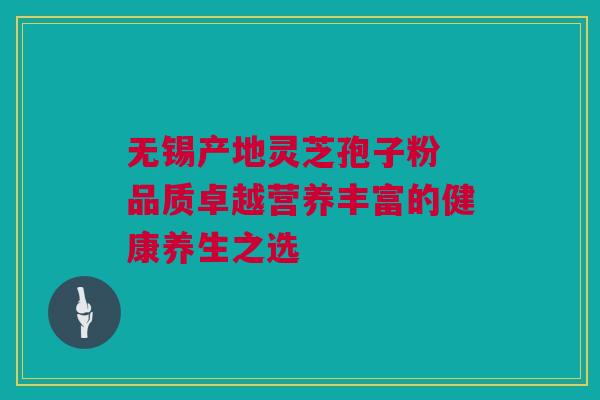 无锡产地灵芝孢子粉 品质卓越营养丰富的健康养生之选