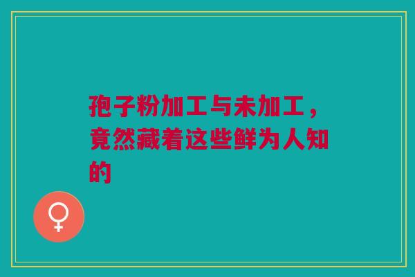孢子粉加工与未加工，竟然藏着这些鲜为人知的
