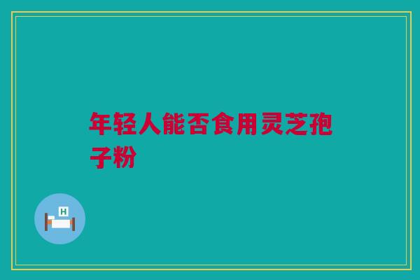 年轻人能否食用灵芝孢子粉