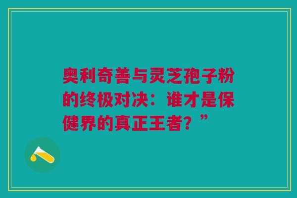 奥利奇善与灵芝孢子粉的终极对决：谁才是保健界的真正王者？”