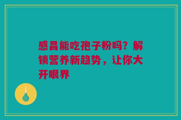 感昌能吃孢子粉吗？解锁营养新趋势，让你大开眼界