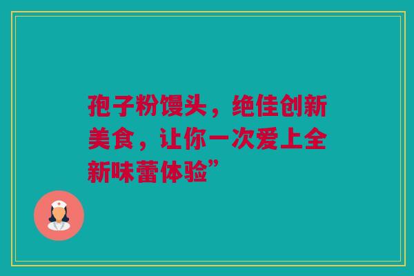 孢子粉馒头，绝佳创新美食，让你一次爱上全新味蕾体验”