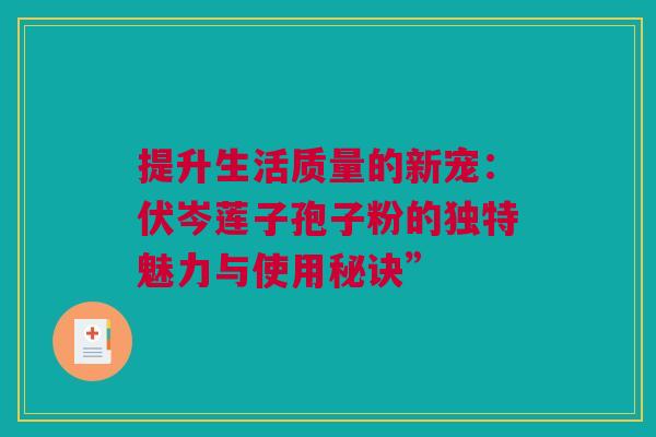 提升生活质量的新宠：伏岑莲子孢子粉的独特魅力与使用秘诀”
