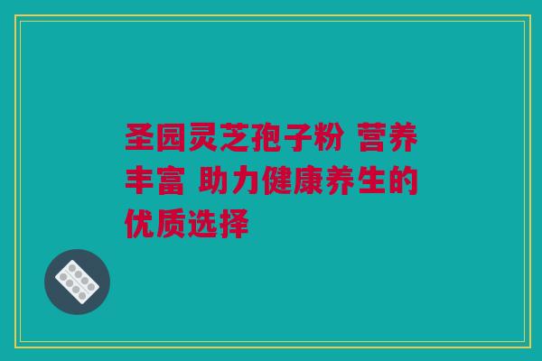 圣园灵芝孢子粉 营养丰富 助力健康养生的优质选择