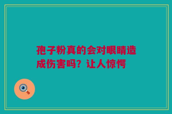 孢子粉真的会对眼睛造成伤害吗？让人惊愕