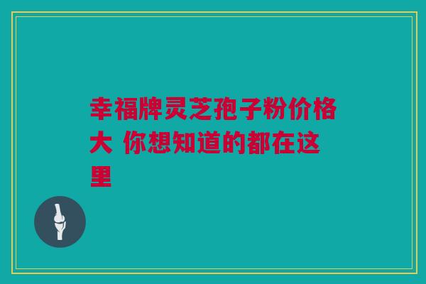 幸福牌灵芝孢子粉价格大 你想知道的都在这里