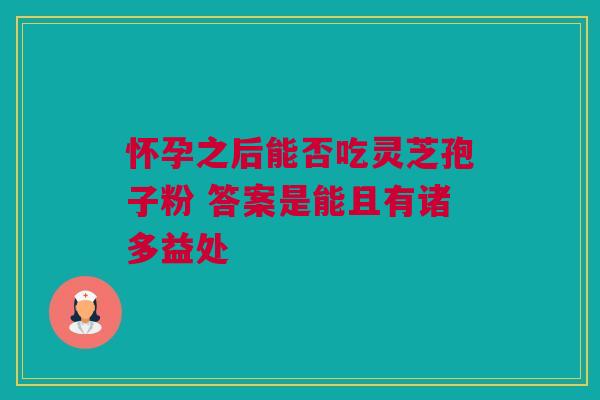 怀孕之后能否吃灵芝孢子粉 答案是能且有诸多益处