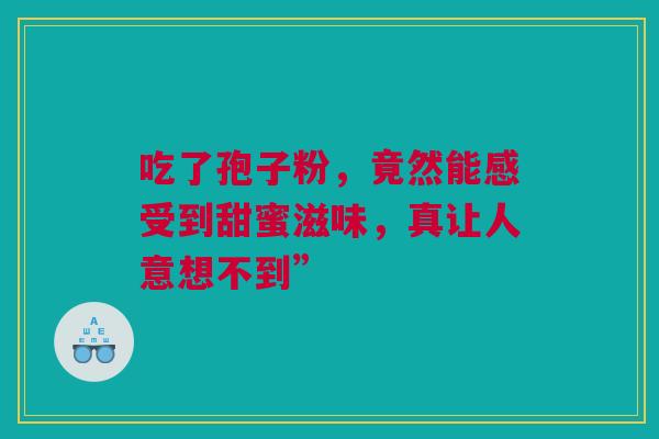 吃了孢子粉，竟然能感受到甜蜜滋味，真让人意想不到”