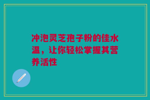 冲泡灵芝孢子粉的佳水温，让你轻松掌握其营养活性