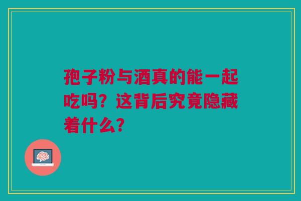孢子粉与酒真的能一起吃吗？这背后究竟隐藏着什么？