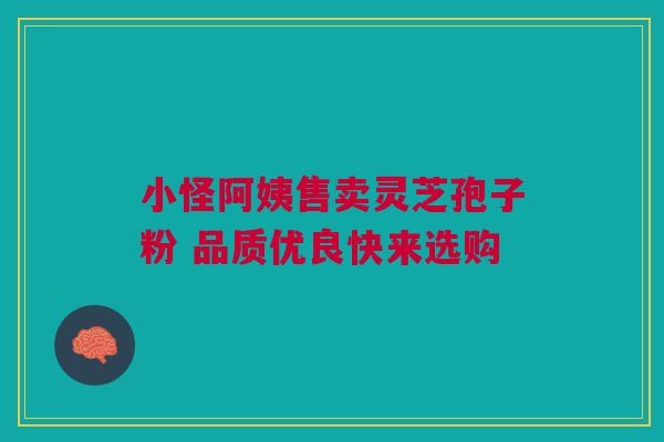 小怪阿姨售卖灵芝孢子粉 品质优良快来选购
