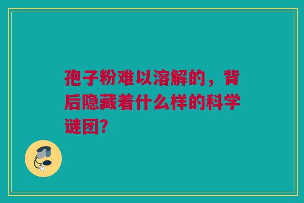 孢子粉难以溶解的，背后隐藏着什么样的科学谜团？