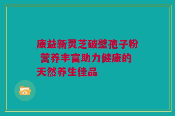 康益新灵芝破壁孢子粉 营养丰富助力健康的天然养生佳品