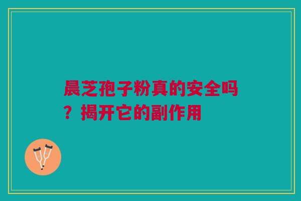 晨芝孢子粉真的安全吗？揭开它的副作用