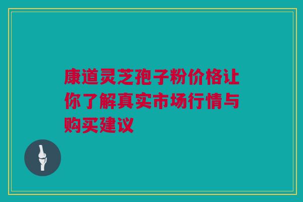 康道灵芝孢子粉价格让你了解真实市场行情与购买建议
