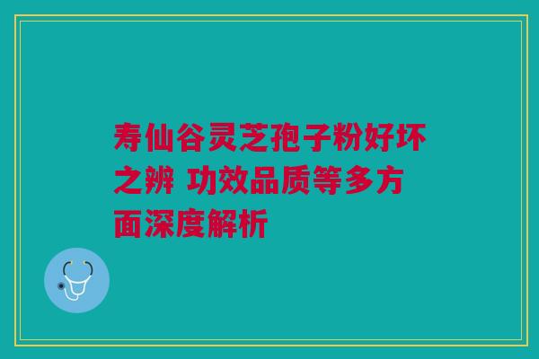寿仙谷灵芝孢子粉好坏之辨 功效品质等多方面深度解析