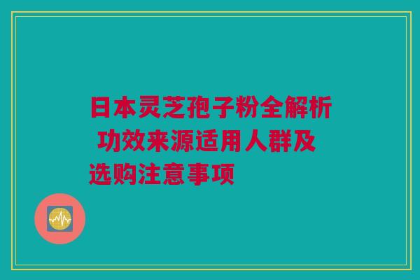 日本灵芝孢子粉全解析 功效来源适用人群及选购注意事项