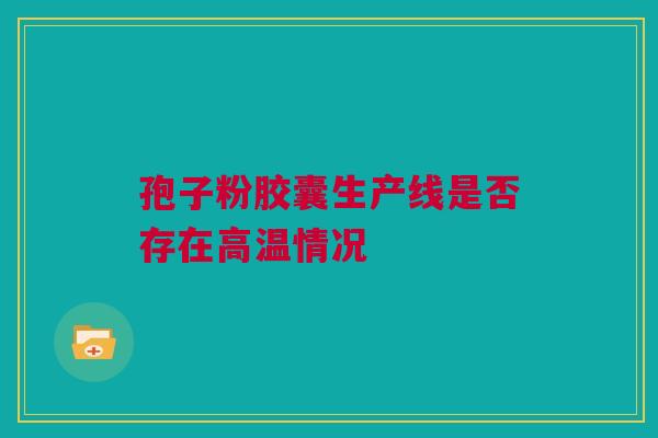 孢子粉胶囊生产线是否存在高温情况