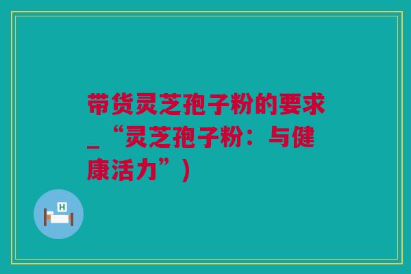带货灵芝孢子粉的要求_“灵芝孢子粉：与健康活力”)