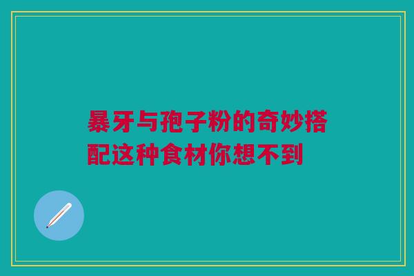 暴牙与孢子粉的奇妙搭配这种食材你想不到
