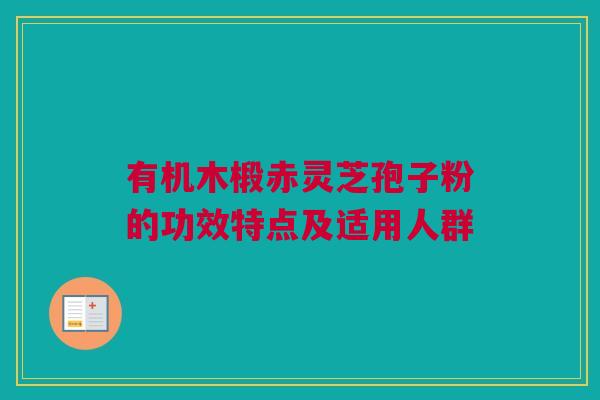有机木椴赤灵芝孢子粉的功效特点及适用人群