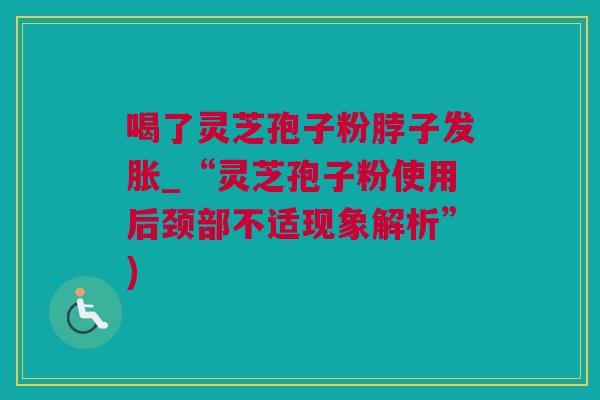 喝了灵芝孢子粉脖子发胀_“灵芝孢子粉使用后颈部不适现象解析”)