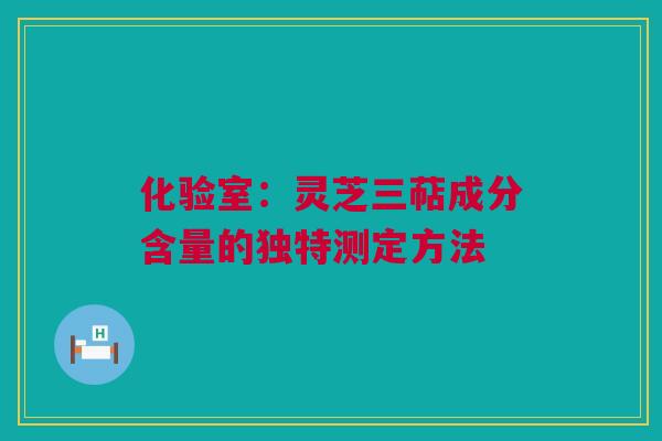 化验室：灵芝三萜成分含量的独特测定方法