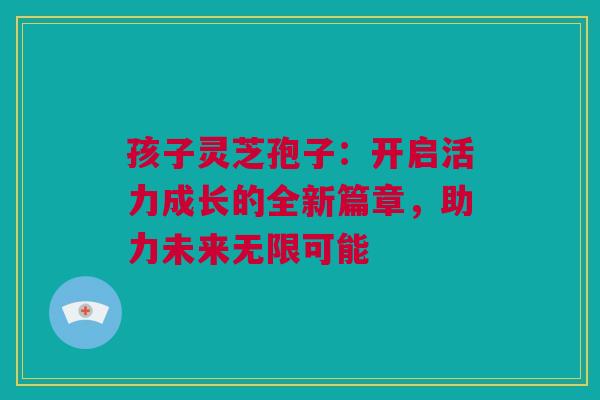 孩子灵芝孢子：开启活力成长的全新篇章，助力未来无限可能