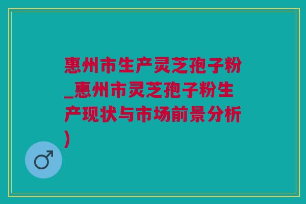 惠州市生产灵芝孢子粉_惠州市灵芝孢子粉生产现状与市场前景分析)