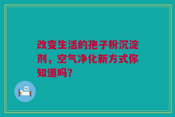改变生活的孢子粉沉淀剂，空气净化新方式你知道吗？