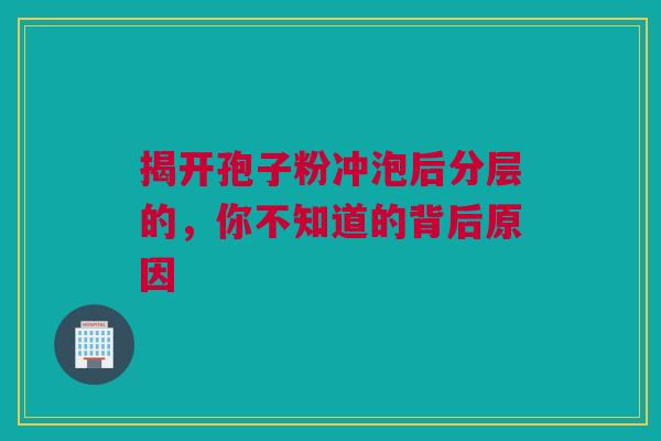 揭开孢子粉冲泡后分层的，你不知道的背后原因