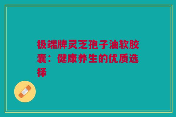 极端牌灵芝孢子油软胶囊：健康养生的优质选择