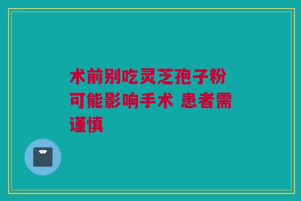 术前别吃灵芝孢子粉 可能影响手术 患者需谨慎
