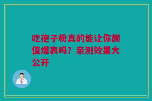 吃孢子粉真的能让你颜值爆表吗？亲测效果大公开