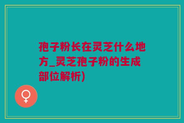 孢子粉长在灵芝什么地方_灵芝孢子粉的生成部位解析)