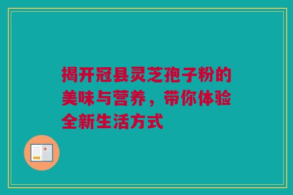 揭开冠县灵芝孢子粉的美味与营养，带你体验全新生活方式