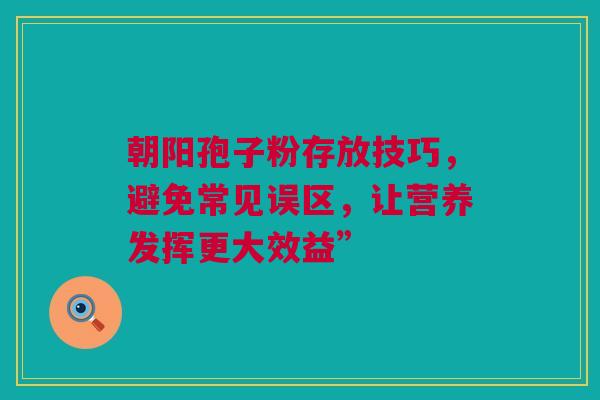 朝阳孢子粉存放技巧，避免常见误区，让营养发挥更大效益”