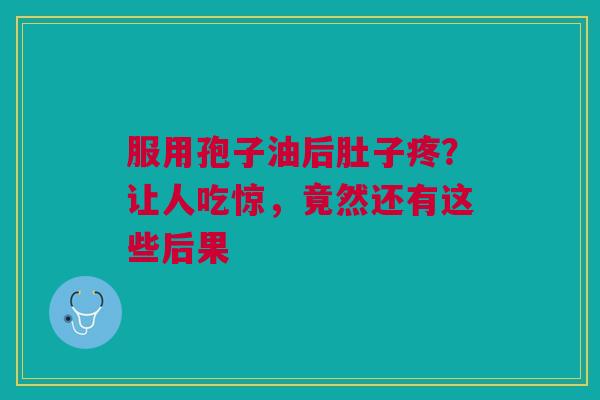 服用孢子油后肚子疼？让人吃惊，竟然还有这些后果