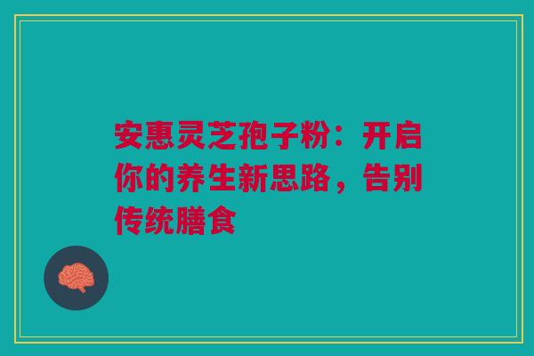 安惠灵芝孢子粉：开启你的养生新思路，告别传统膳食