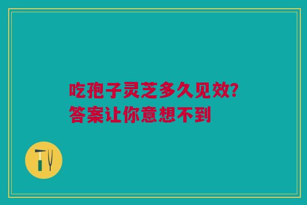 吃孢子灵芝多久见效？答案让你意想不到