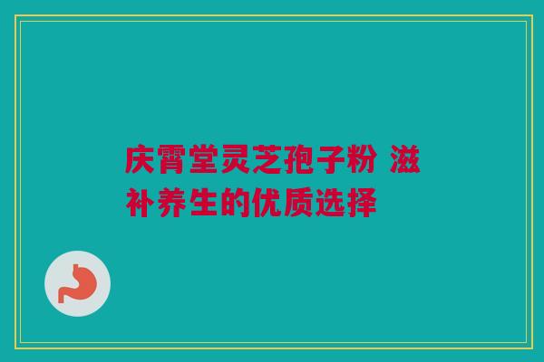 庆霄堂灵芝孢子粉 滋补养生的优质选择