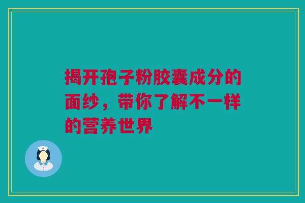 揭开孢子粉胶囊成分的面纱，带你了解不一样的营养世界